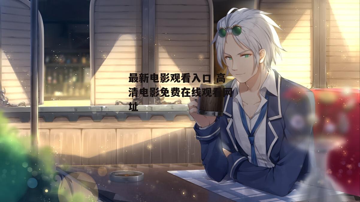 最新电影观看入口 高清电影免费在线观看网址
